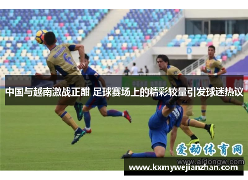 中国与越南激战正酣 足球赛场上的精彩较量引发球迷热议