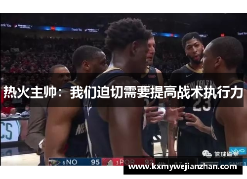 热火主帅：我们迫切需要提高战术执行力