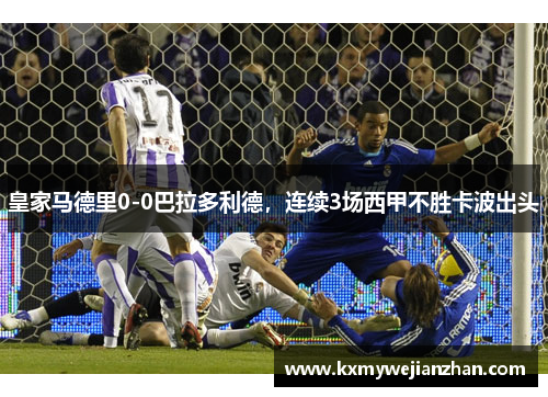 皇家马德里0-0巴拉多利德，连续3场西甲不胜卡波出头