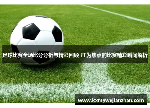 足球比赛全场比分分析与精彩回顾 FT为焦点的比赛精彩瞬间解析