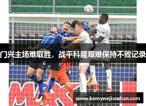 门兴主场难取胜，战平科隆艰难保持不败记录