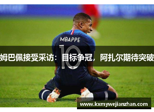 姆巴佩接受采访：目标争冠，阿扎尔期待突破