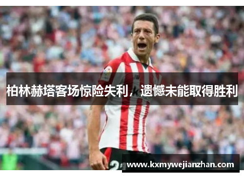 柏林赫塔客场惊险失利，遗憾未能取得胜利