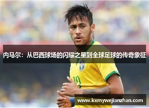 内马尔：从巴西球场的闪耀之星到全球足球的传奇象征