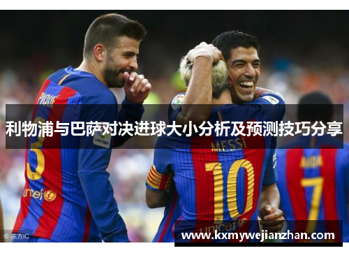 利物浦与巴萨对决进球大小分析及预测技巧分享