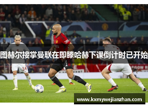 图赫尔接掌曼联在即滕哈赫下课倒计时已开始
