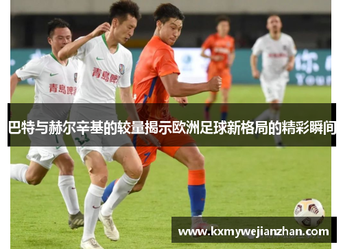 巴特与赫尔辛基的较量揭示欧洲足球新格局的精彩瞬间