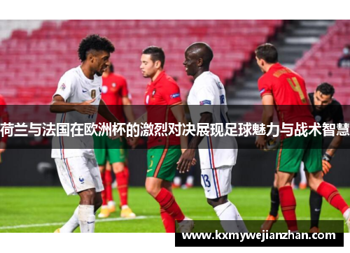 荷兰与法国在欧洲杯的激烈对决展现足球魅力与战术智慧