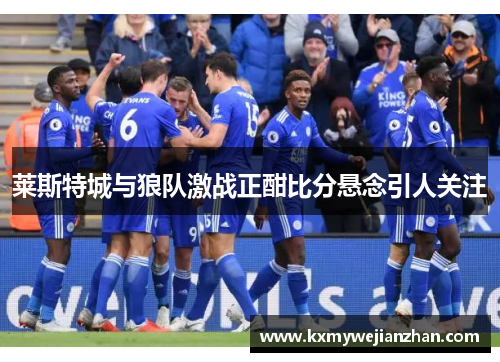 莱斯特城与狼队激战正酣比分悬念引人关注
