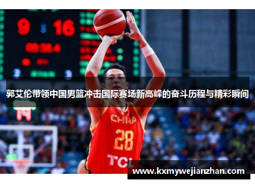 郭艾伦带领中国男篮冲击国际赛场新高峰的奋斗历程与精彩瞬间