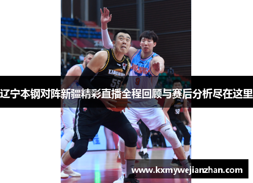 辽宁本钢对阵新疆精彩直播全程回顾与赛后分析尽在这里
