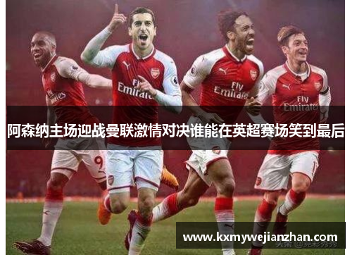阿森纳主场迎战曼联激情对决谁能在英超赛场笑到最后