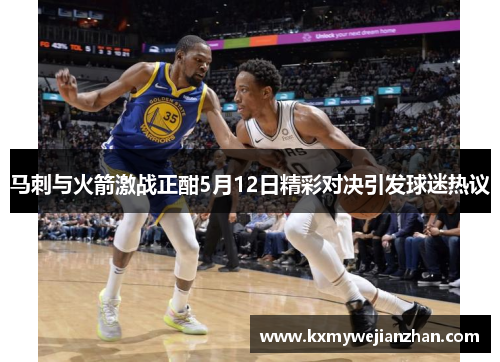 马刺与火箭激战正酣5月12日精彩对决引发球迷热议